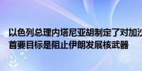 以色列总理内塔尼亚胡制定了对加沙和黎巴嫩的战争战略称首要目标是阻止伊朗发展核武器