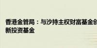 香港金管局：与沙持主权财富基金创设目标规模10亿美元的新投资基金