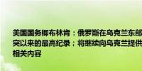 美国国务卿布林肯：俄罗斯在乌克兰东部每天约有1200人伤亡这是冲突以来的最高纪录；将继续向乌克兰提供安全援助未来几天将宣布更多相关内容