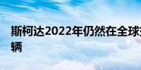 斯柯达2022年仍然在全球交付汽车超过73万辆