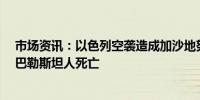 市场资讯：以色列空袭造成加沙地努塞拉特难民营至少7名巴勒斯坦人死亡