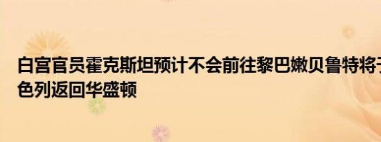 白宫官员霍克斯坦预计不会前往黎巴嫩贝鲁特将于周四从以色列返回华盛顿