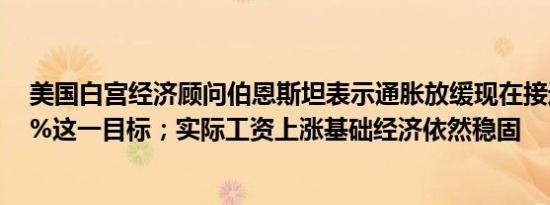 美国白宫经济顾问伯恩斯坦表示通胀放缓现在接近美联储2%这一目标；实际工资上涨基础经济依然稳固