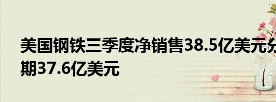 美国钢铁三季度净销售38.5亿美元分析师预期37.6亿美元