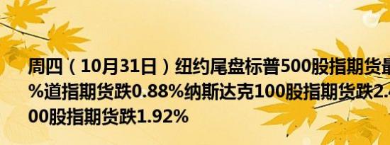 周四（10月31日）纽约尾盘标普500股指期货最终下跌1.87%道指期货跌0.88%纳斯达克100股指期货跌2.41%罗素2000股指期货跌1.92%