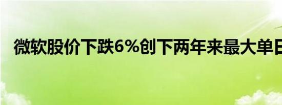 微软股价下跌6%创下两年来最大单日跌幅