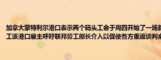 加拿大蒙特利尔港口表示两个码头工会于周四开始了一场新的无限期罢工该港口雇主呼吁联邦劳工部长介入以促使各方重返谈判桌