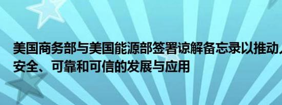 美国商务部与美国能源部签署谅解备忘录以推动人工智能的安全、可靠和可信的发展与应用