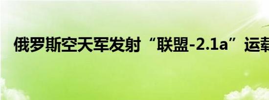 俄罗斯空天军发射“联盟-2.1a”运载火箭