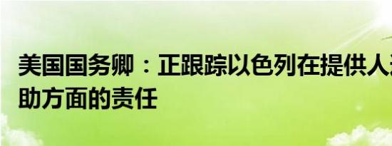 美国国务卿：正跟踪以色列在提供人道主义援助方面的责任