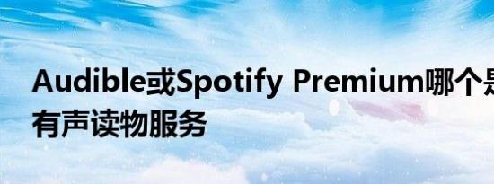 Audible或Spotify Premium哪个是最好的有声读物服务