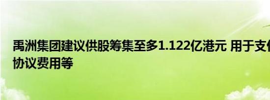 禹洲集团建议供股筹集至多1.122亿港元 用于支付重组支持协议费用等