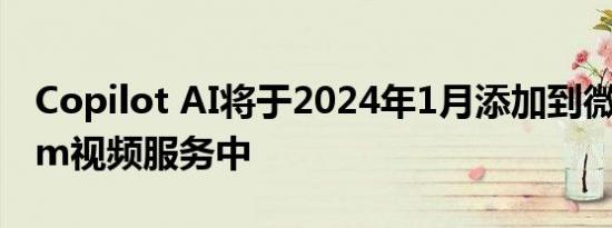 Copilot AI将于2024年1月添加到微软Stream视频服务中