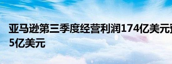 亚马逊第三季度经营利润174亿美元预估147.5亿美元