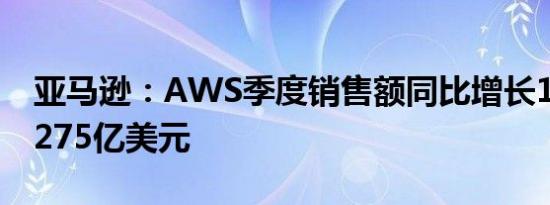 亚马逊：AWS季度销售额同比增长19%达到275亿美元