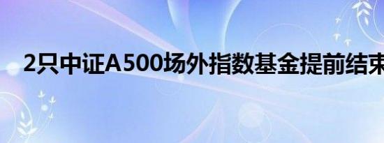 2只中证A500场外指数基金提前结束募集