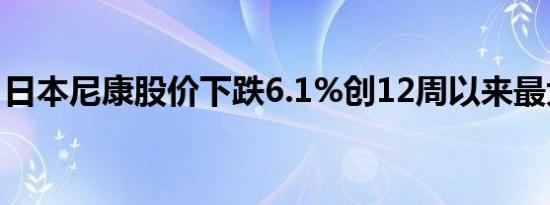 日本尼康股价下跌6.1%创12周以来最大跌幅 