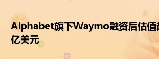 Alphabet旗下Waymo融资后估值超过450亿美元