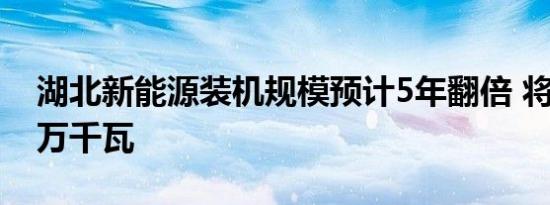 湖北新能源装机规模预计5年翻倍 将超8000万千瓦