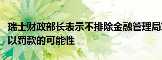 瑞士财政部长表示不排除金融管理局对银行处以罚款的可能性