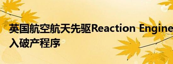 英国航空航天先驱Reaction Engines破产 进入破产程序