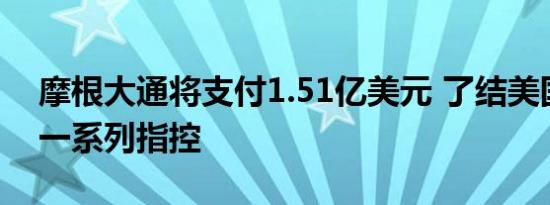 摩根大通将支付1.51亿美元 了结美国SEC的一系列指控