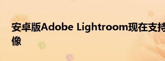 安卓版Adobe Lightroom现在支持HDR图像