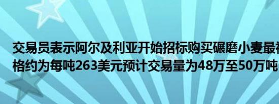 交易员表示阿尔及利亚开始招标购买碾磨小麦最初的采购价格约为每吨263美元预计交易量为48万至50万吨