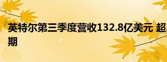 英特尔第三季度营收132.8亿美元 超出市场预期