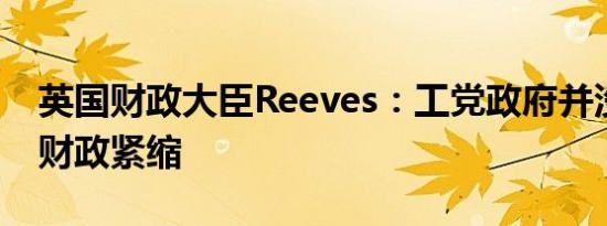 英国财政大臣Reeves：工党政府并没有重返财政紧缩