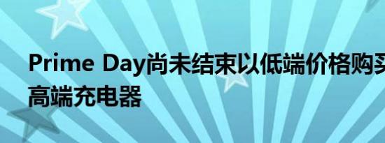 Prime Day尚未结束以低端价格购买Anker高端充电器