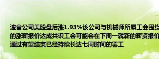 波音公司美股盘后涨1.93%该公司与机械师所属工会围绕一份谈判达成的涨薪报价达成共识工会可能会在下周一就新的薪资报价投票若获工会通过有望结束已经持续长达七周时间的罢工