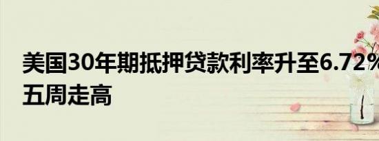 美国30年期抵押贷款利率升至6.72% 连续第五周走高