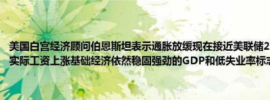 美国白宫经济顾问伯恩斯坦表示通胀放缓现在接近美联储2%这一目标；实际工资上涨基础经济依然稳固强劲的GDP和低失业率标志着经济强劲