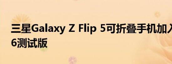 三星Galaxy Z Flip 5可折叠手机加入OneUI6测试版