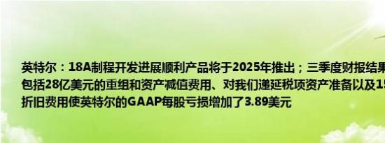 英特尔：18A制程开发进展顺利产品将于2025年推出；三季度财报结果受多项因素影响包括28亿美元的重组和资产减值费用、对我们递延税项资产准备以及159亿美元的加速折旧费用使英特尔的GAAP每股亏损增加了3.89美元