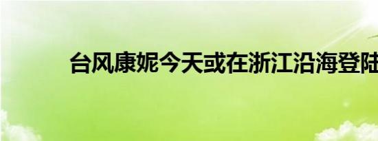 台风康妮今天或在浙江沿海登陆