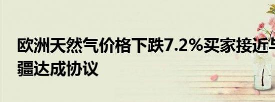 欧洲天然气价格下跌7.2%买家接近与阿塞拜疆达成协议