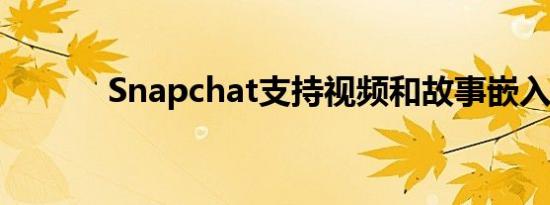 Snapchat支持视频和故事嵌入