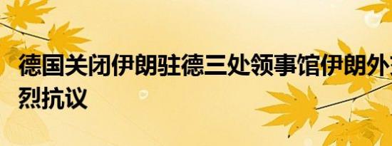 德国关闭伊朗驻德三处领事馆伊朗外交部：强烈抗议