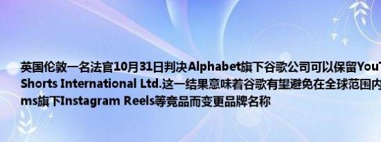 英国伦敦一名法官10月31日判决Alphabet旗下谷歌公司可以保留YouTube短视频品牌Shorts International Ltd.这一结果意味着谷歌有望避免在全球范围内因Meta Platforms旗下Instagram Reels等竞品而变更品牌名称