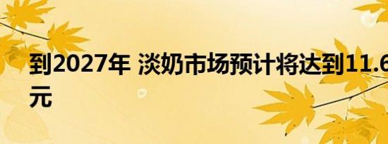 到2027年 淡奶市场预计将达到11.628亿美元