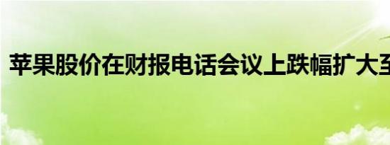 苹果股价在财报电话会议上跌幅扩大至2.5%