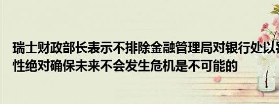 瑞士财政部长表示不排除金融管理局对银行处以罚款的可能性绝对确保未来不会发生危机是不可能的