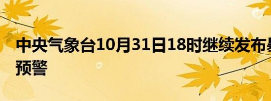 中央气象台10月31日18时继续发布暴雨黄色预警