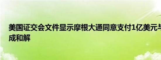 美国证交会文件显示摩根大通同意支付1亿美元与证交会达成和解