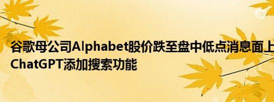 谷歌母公司Alphabet股价跌至盘中低点消息面上OpenAI为ChatGPT添加搜索功能