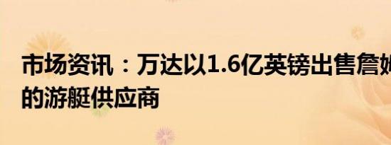 市场资讯：万达以1.6亿英镑出售詹姆斯‧邦德的游艇供应商