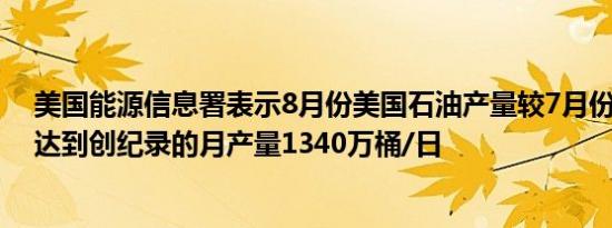 美国能源信息署表示8月份美国石油产量较7月份增长1.5%达到创纪录的月产量1340万桶/日