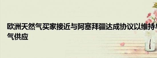 欧洲天然气买家接近与阿塞拜疆达成协议以维持乌克兰天然气供应